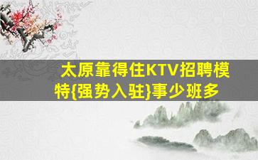 太原靠得住KTV招聘模特{强势入驻}事少班多